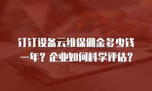 钉钉设备云维保佣金多少钱一年？企业如何科学评估？