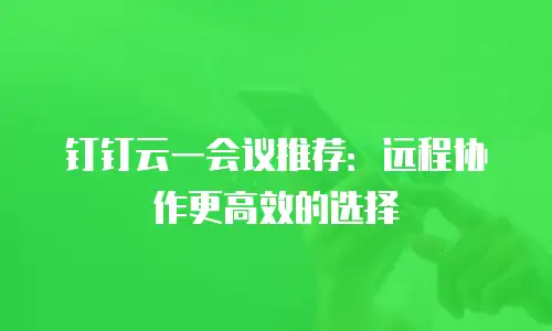 钉钉云一会议推荐：远程协作更高效的选择