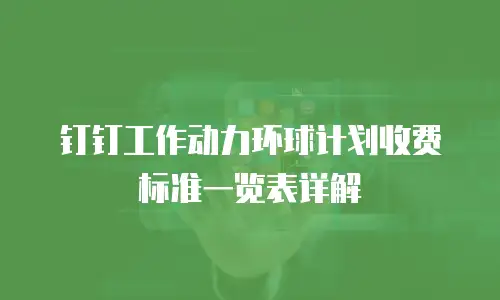 钉钉工作动力环球计划收费标准一览表详解