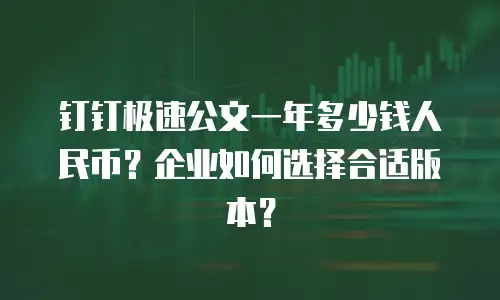 钉钉极速公文一年多少钱人民币？企业如何选择合适版本？