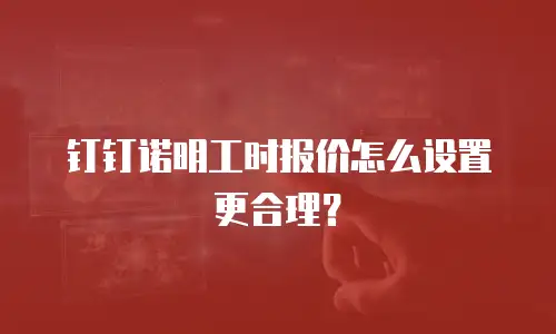 钉钉诺明工时报价怎么设置更合理？