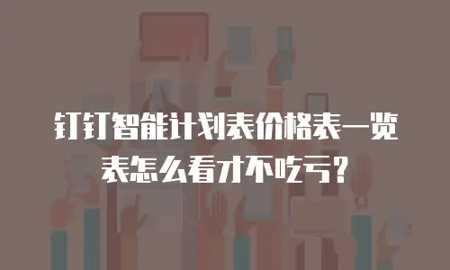 钉钉智能计划表价格表一览表怎么看才不吃亏？