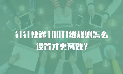 钉钉快递100升级规则怎么设置才更高效？