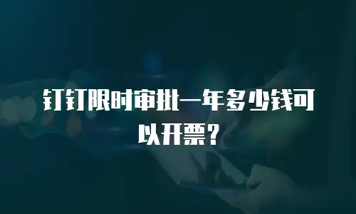 钉钉限时审批一年多少钱可以开票？