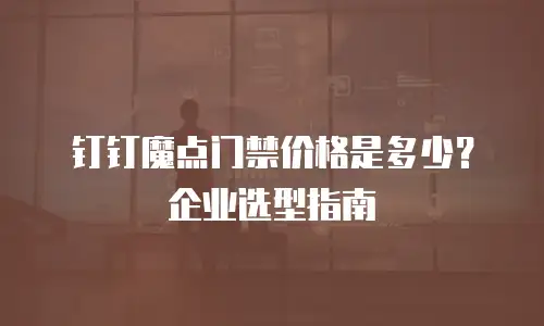 钉钉魔点门禁价格是多少？企业选型指南