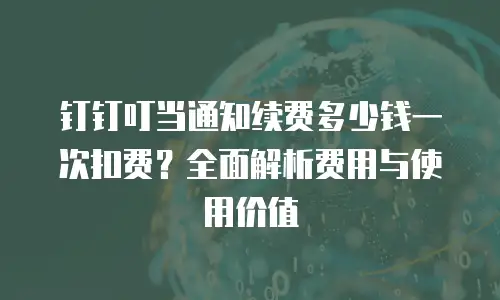 钉钉叮当通知续费多少钱一次扣费？全面解析费用与使用价值