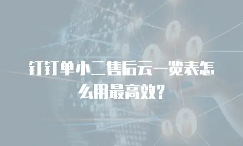 钉钉单小二售后云一览表怎么用最高效？