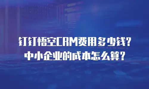 钉钉悟空CRM费用多少钱？中小企业的成本怎么算？