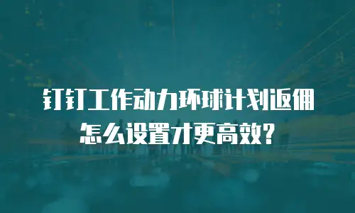 钉钉工作动力环球计划返佣怎么设置才更高效？
