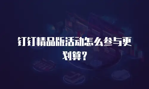 钉钉精品版活动怎么参与更划算？