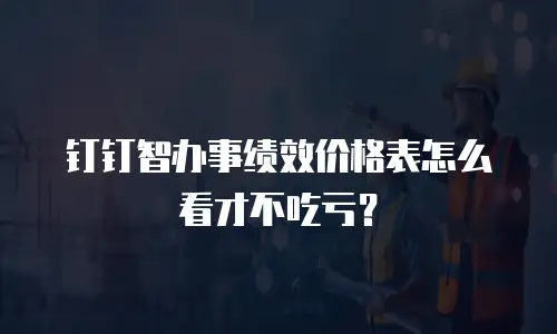 钉钉智办事绩效价格表怎么看才不吃亏？