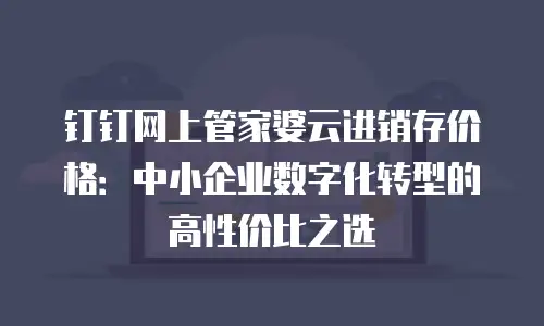钉钉网上管家婆云进销存价格：中小企业数字化转型的高性价比之选