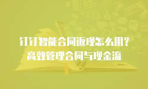钉钉智能合同返现怎么用？高效管理合同与现金流