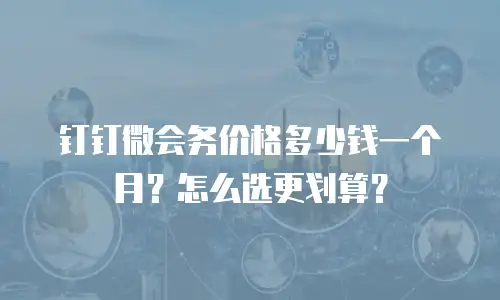 钉钉微会务价格多少钱一个月？怎么选更划算？