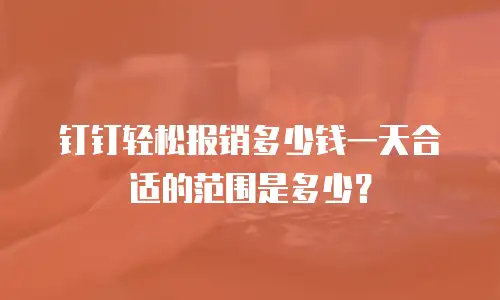 钉钉轻松报销多少钱一天合适的范围是多少？