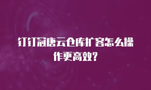 钉钉冠唐云仓库扩容怎么操作更高效？