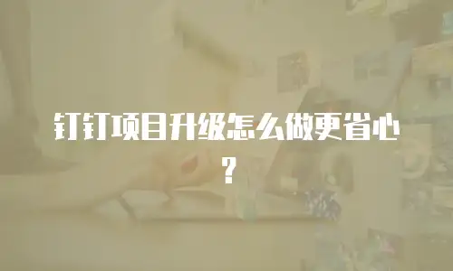 钉钉项目升级怎么做更省心？