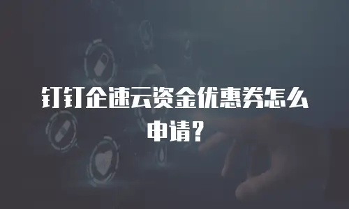 钉钉企速云资金优惠券怎么申请？
