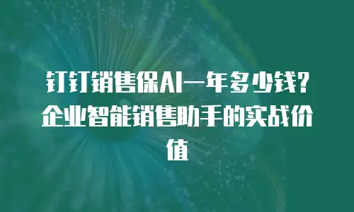 钉钉销售保AI一年多少钱？企业智能销售助手的实战价值