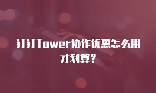 钉钉Tower协作优惠怎么用才划算？