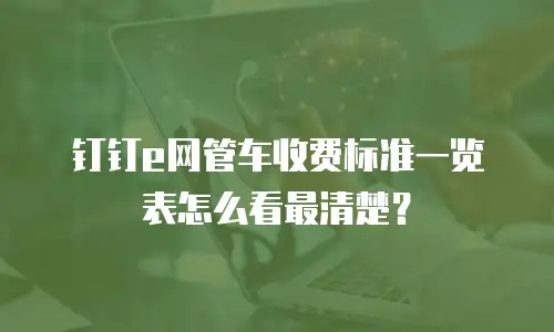 钉钉e网管车收费标准一览表怎么看最清楚？