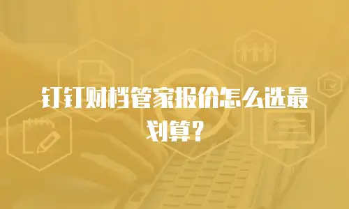 钉钉财档管家报价怎么选最划算？