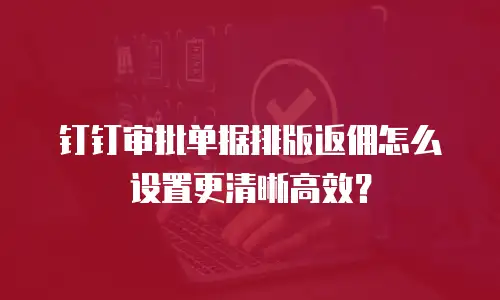 钉钉审批单据排版返佣怎么设置更清晰高效？