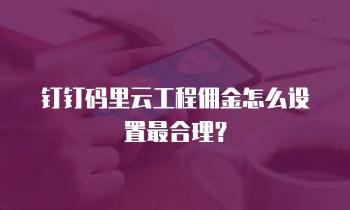 钉钉码里云工程佣金怎么设置最合理？