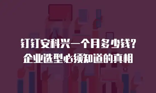 钉钉安科兴一个月多少钱？企业选型必须知道的真相