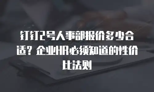 钉钉2号人事部报价多少合适？企业HR必须知道的性价比法则