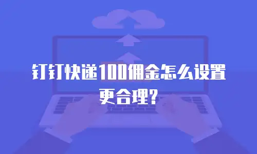 钉钉快递100佣金怎么设置更合理？
