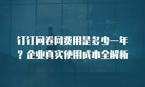 钉钉问卷网费用是多少一年？企业真实使用成本全解析