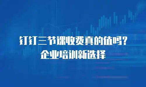 钉钉三节课收费真的值吗？企业培训新选择