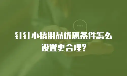 钉钉小猪用品优惠条件怎么设置更合理？