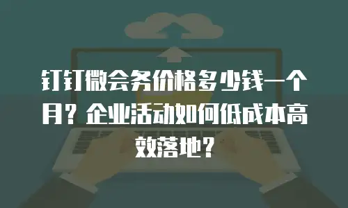 钉钉微会务价格多少钱一个月？企业活动如何低成本高效落地？