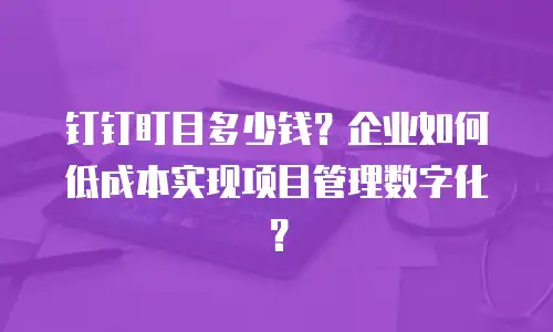 钉钉盯目多少钱？企业如何低成本实现项目管理数字化？