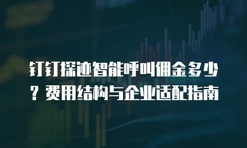 钉钉探迹智能呼叫佣金多少？费用结构与企业适配指南
