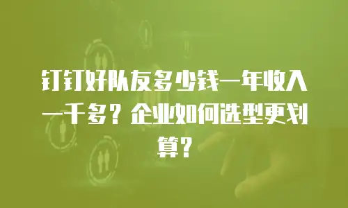 钉钉好队友多少钱一年收入一千多？企业如何选型更划算？