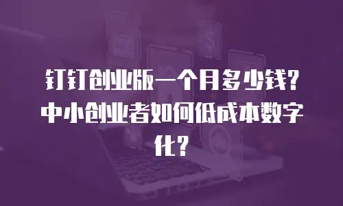 钉钉创业版一个月多少钱？中小创业者如何低成本数字化？