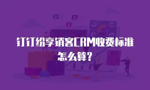 钉钉纷享销客CRM收费标准怎么算？