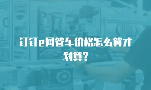 钉钉e网管车价格怎么算才划算？