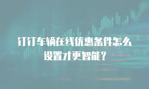 钉钉车辆在线优惠条件怎么设置才更智能？