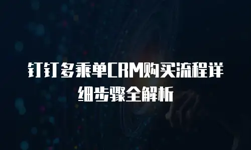 钉钉多乘单CRM购买流程详细步骤全解析