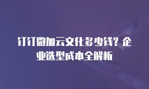 钉钉微加云文化多少钱？企业选型成本全解析
