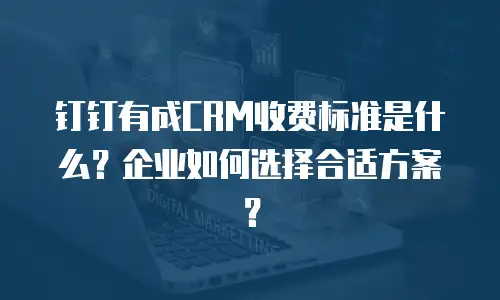 钉钉有成CRM收费标准是什么？企业如何选择合适方案？