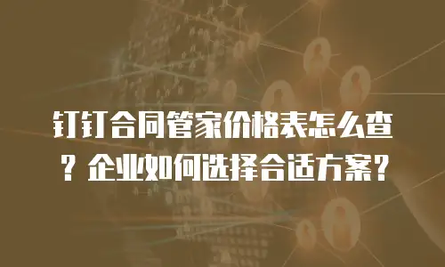 钉钉合同管家价格表怎么查？企业如何选择合适方案？