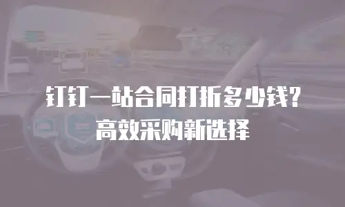 钉钉一站合同打折多少钱？高效采购新选择