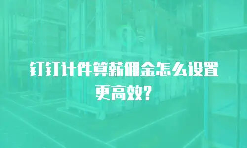 钉钉计件算薪佣金怎么设置更高效？