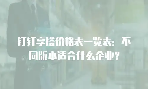 钉钉享搭价格表一览表：不同版本适合什么企业？