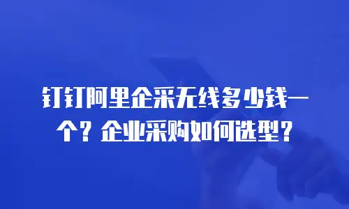 钉钉阿里企采无线多少钱一个？企业采购如何选型？
